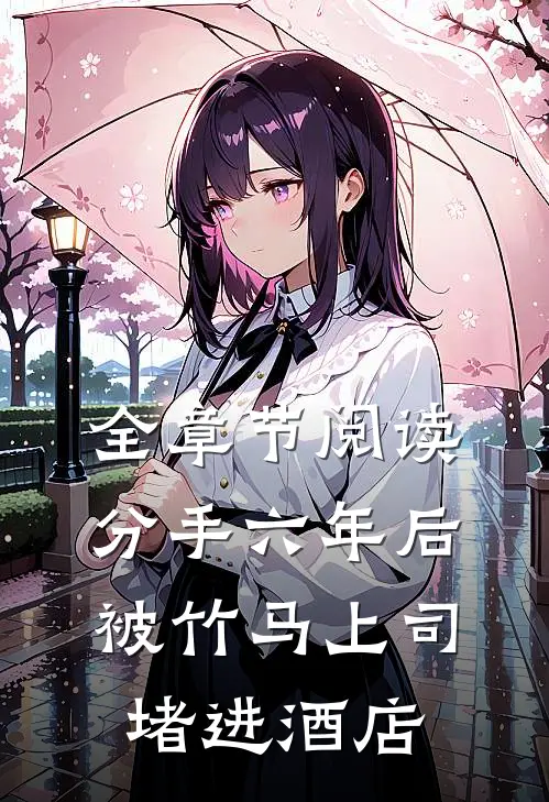 全章节阅读分手六年后，被竹马上司堵进酒店