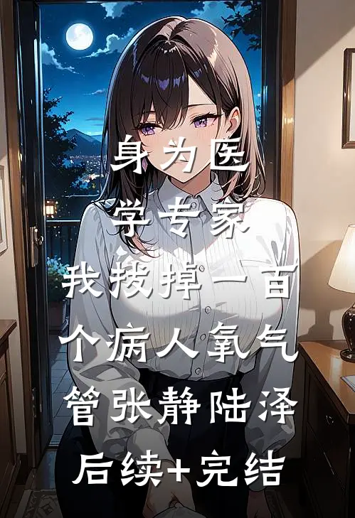 身为医学专家，我拔掉一百个病人氧气管张静陆泽后续+完结