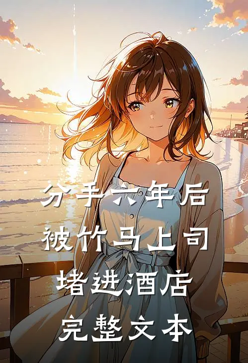 分手六年后，被竹马上司堵进酒店完整文本