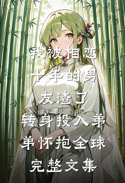 我被相恋十年的男友渣了，转身投入弟弟怀抱全球完整文集