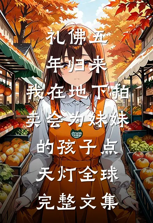 礼佛五年归来，我在地下拍卖会为妹妹的孩子点天灯全球完整文集