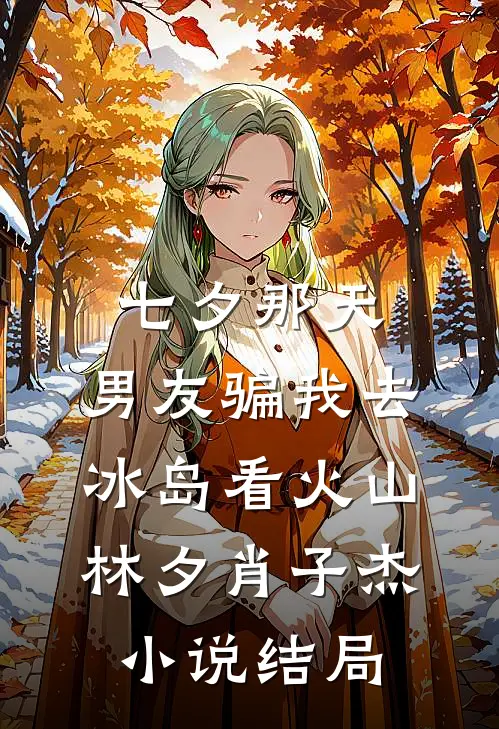 七夕那天，男友骗我去冰岛看火山林夕肖子杰小说结局