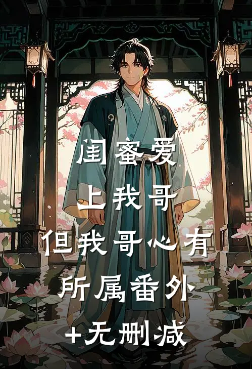 闺蜜爱上我哥，但我哥心有所属番外+无删减