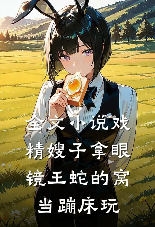 全文小说戏精嫂子拿眼镜王蛇的窝当蹦床玩