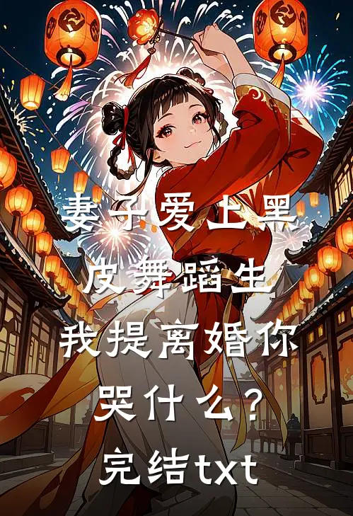 妻子爱上黑皮舞蹈生，我提离婚你哭什么？完结txt