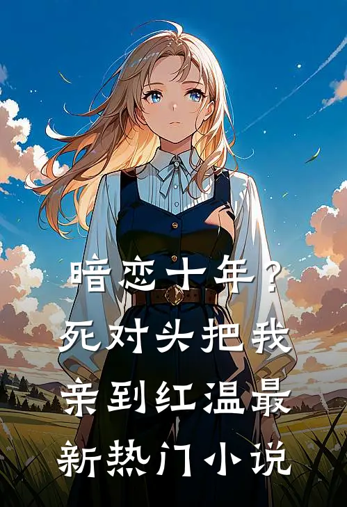 暗恋十年？死对头把我亲到红温最新热门小说