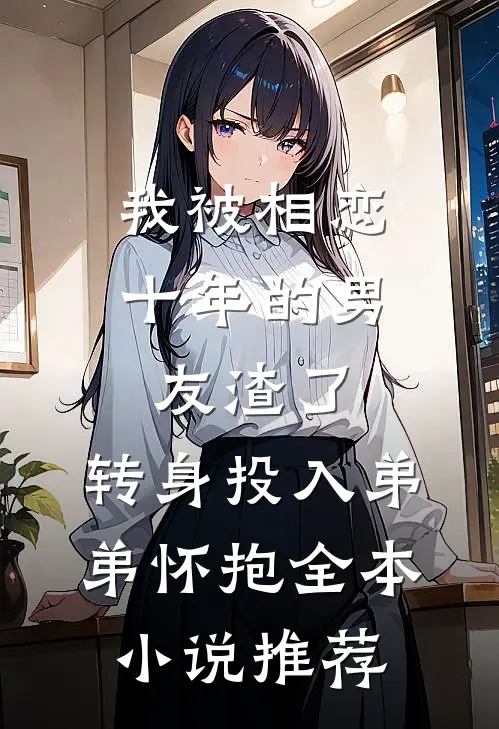 我被相恋十年的男友渣了，转身投入弟弟怀抱全本小说推荐
