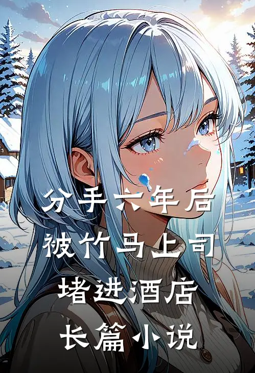 分手六年后，被竹马上司堵进酒店长篇小说