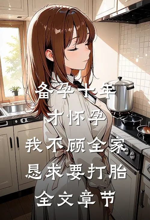 备孕十年才怀孕，我不顾全家恳求要打胎全文章节
