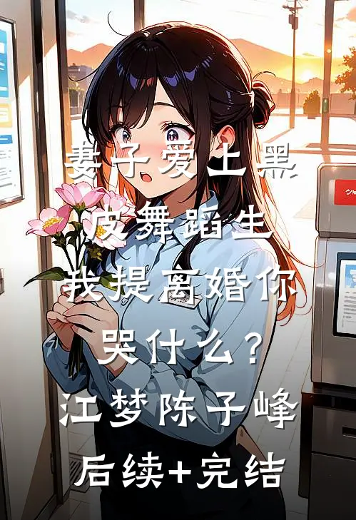 妻子爱上黑皮舞蹈生，我提离婚你哭什么？江梦陈子峰后续+完结