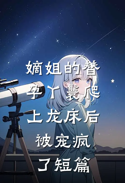 嫡姐的替孕丫鬟爬上龙床后被宠疯了短篇