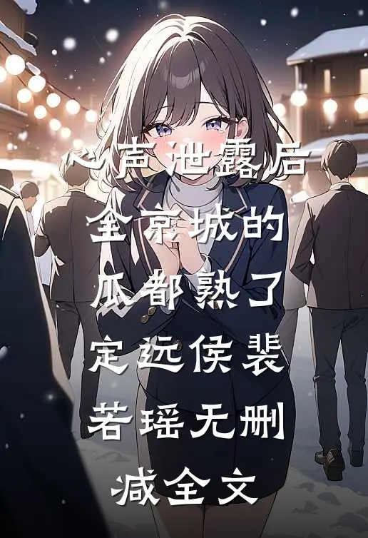 心声泄露后，全京城的瓜都熟了定远侯裴若瑶无删减全文