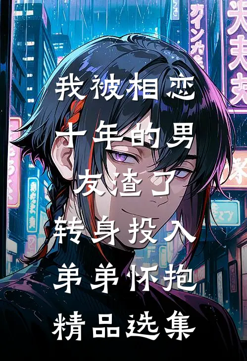 我被相恋十年的男友渣了，转身投入弟弟怀抱精品选集