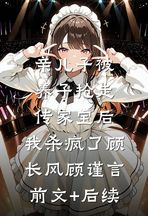 亲儿子被养子抢走传家宝后，我杀疯了顾长风顾谨言前文+后续