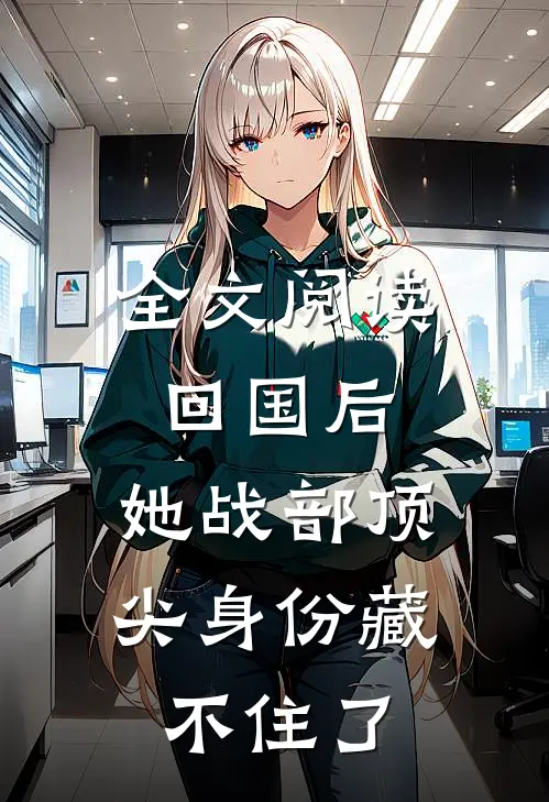 全文阅读回国后，她战部顶尖身份藏不住了