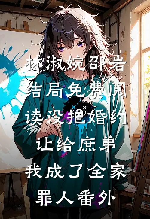 林淑婉邵岩结局免费阅读没把婚约让给庶弟，我成了全家罪人番外