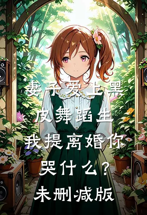 妻子爱上黑皮舞蹈生，我提离婚你哭什么？未删减版