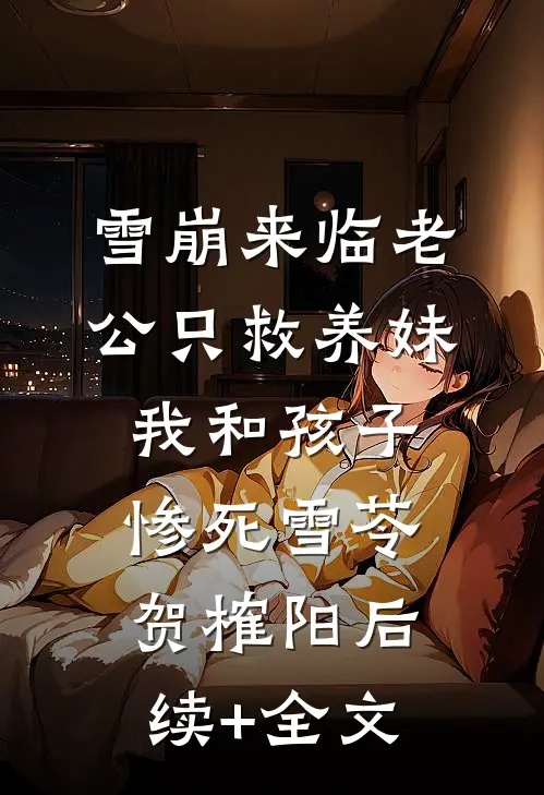 雪崩来临老公只救养妹，我和孩子惨死雪苓贺榷阳后续+全文
