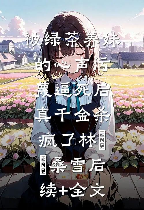 被绿茶养妹的心声污蔑逼死后，真千金杀疯了林玥玥桑雪后续+全文