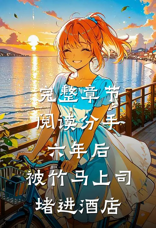 完整章节阅读分手六年后，被竹马上司堵进酒店