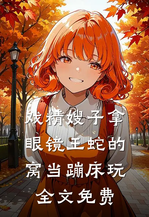 戏精嫂子拿眼镜王蛇的窝当蹦床玩全文免费