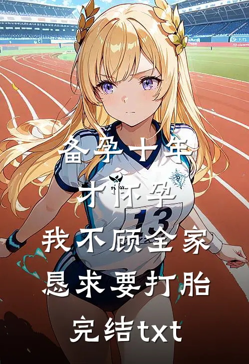 备孕十年才怀孕，我不顾全家恳求要打胎完结txt