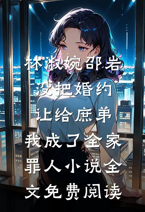 林淑婉邵岩没把婚约让给庶弟，我成了全家罪人小说全文免费阅读