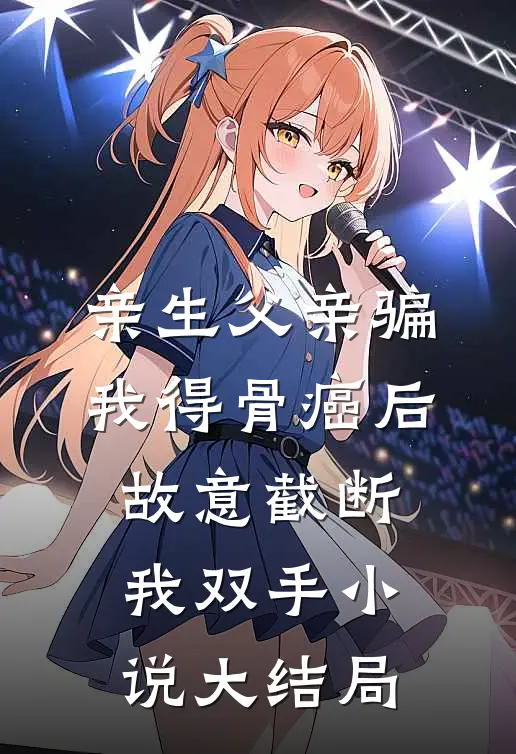 亲生父亲骗我得骨癌后，故意截断我双手小说大结局
