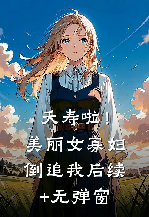 夭寿啦！美丽女寡妇倒追我后续+无弹窗