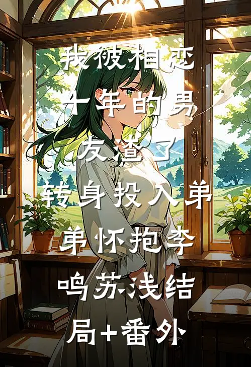 我被相恋十年的男友渣了，转身投入弟弟怀抱李鸣苏浅结局+番外