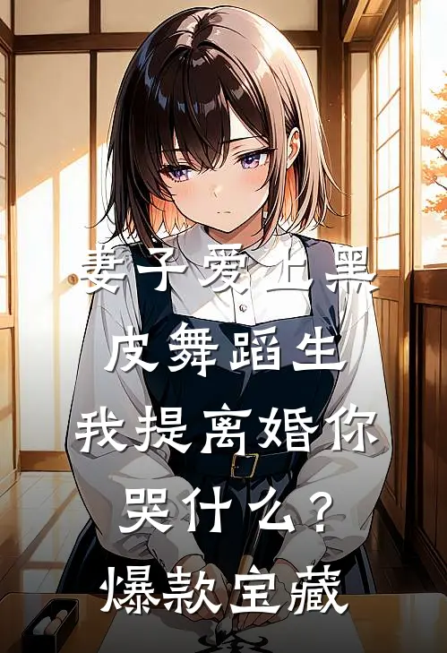 妻子爱上黑皮舞蹈生，我提离婚你哭什么？爆款宝藏
