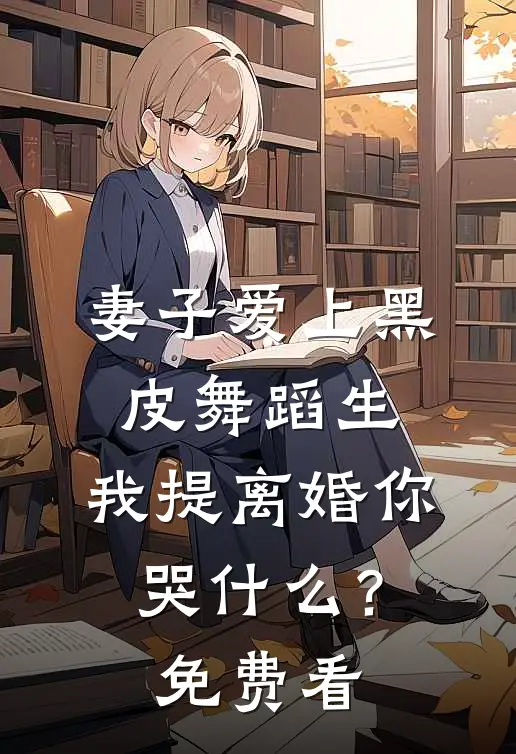 妻子爱上黑皮舞蹈生，我提离婚你哭什么？免费看