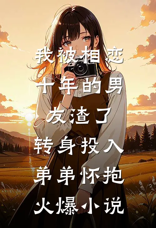 我被相恋十年的男友渣了，转身投入弟弟怀抱火爆小说