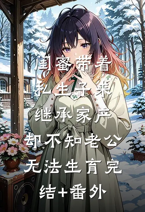闺蜜带着私生子来继承家产，却不知老公无法生育完结+番外