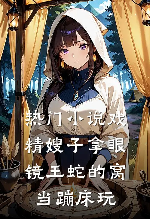 热门小说戏精嫂子拿眼镜王蛇的窝当蹦床玩
