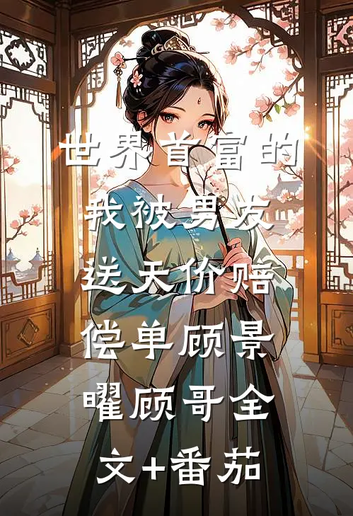 世界首富的我被男友送天价赔偿单顾景曜顾哥全文+番茄