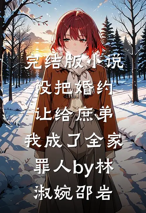 完结版小说没把婚约让给庶弟，我成了全家罪人by林淑婉邵岩