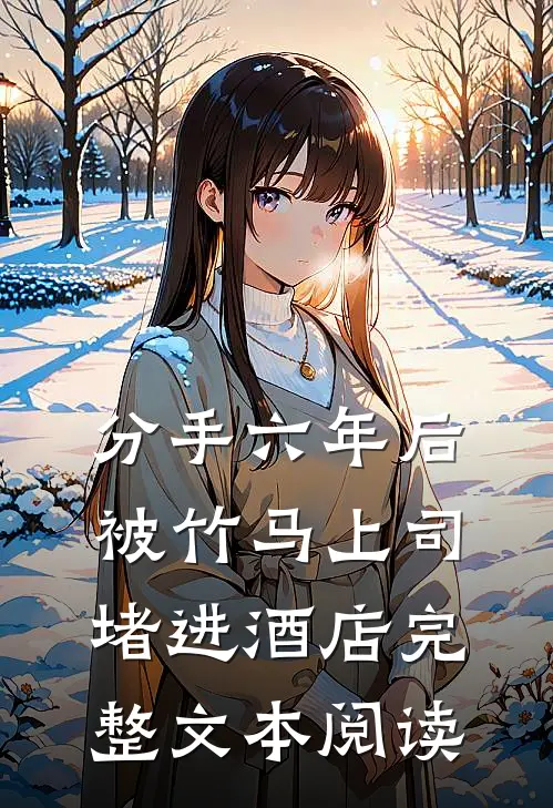 分手六年后，被竹马上司堵进酒店完整文本阅读