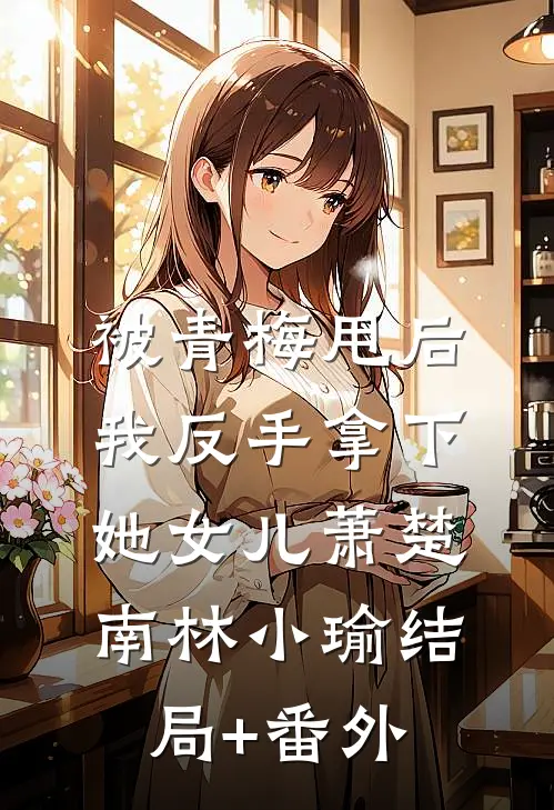 被青梅甩后，我反手拿下她女儿萧楚南林小瑜结局+番外