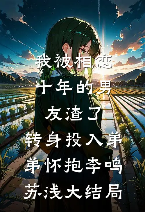 我被相恋十年的男友渣了，转身投入弟弟怀抱李鸣苏浅大结局