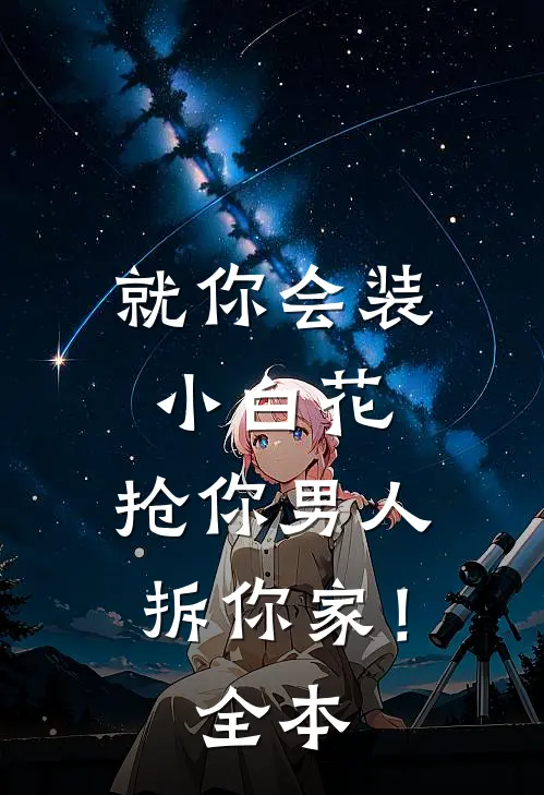 就你会装小白花，抢你男人拆你家！全本