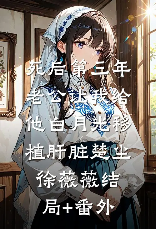 死后第三年，老公让我给他白月光移植肝脏楚尘徐薇薇结局+番外