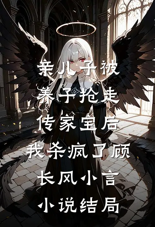 亲儿子被养子抢走传家宝后，我杀疯了顾长风小言小说结局