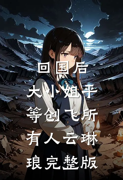 回国后，大小姐平等创飞所有人云琳琅完整版