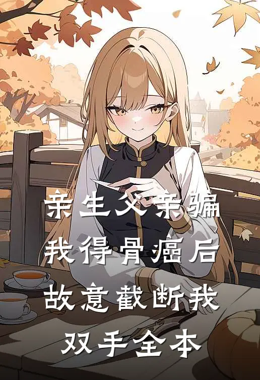 亲生父亲骗我得骨癌后，故意截断我双手全本