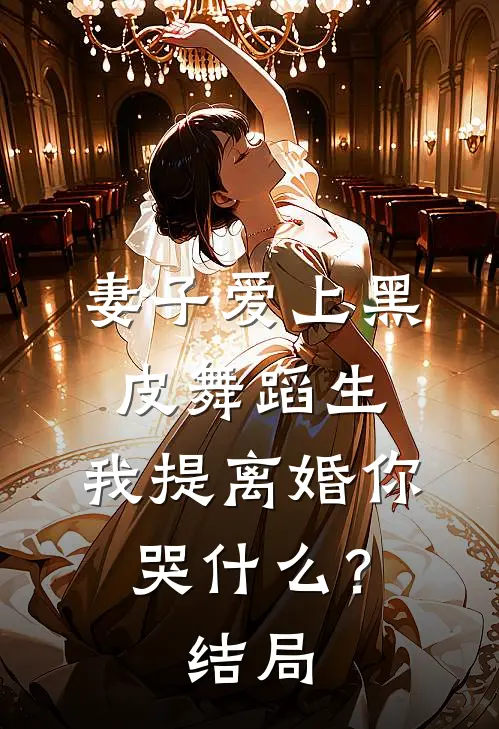 妻子爱上黑皮舞蹈生，我提离婚你哭什么？结局