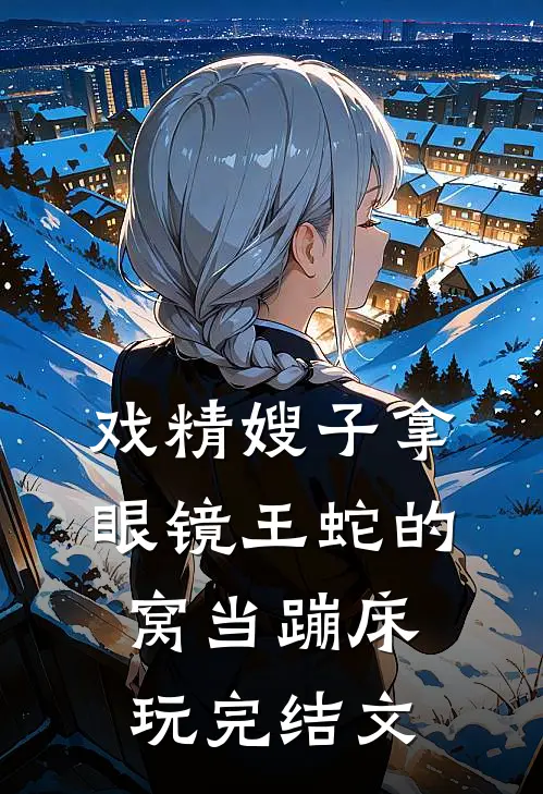 戏精嫂子拿眼镜王蛇的窝当蹦床玩完结文