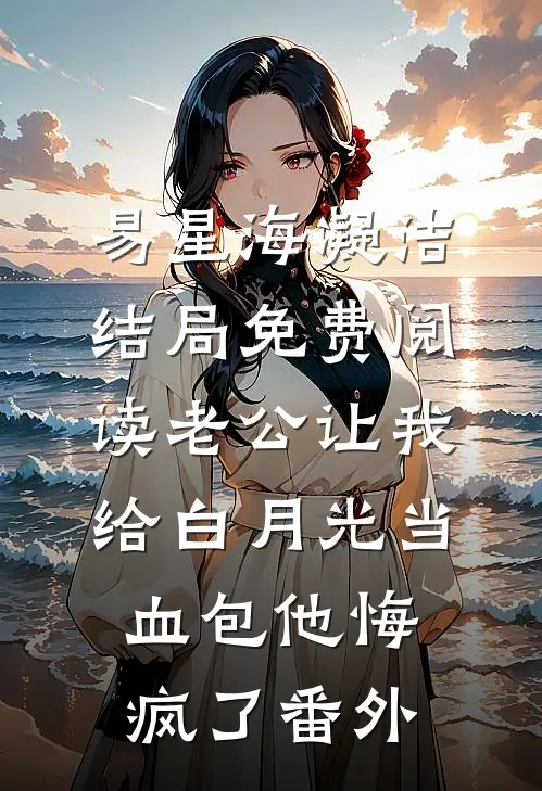 易星海凝洁结局免费阅读老公让我给白月光当血包他悔疯了番外