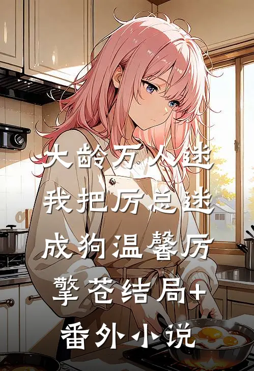 大龄万人迷，我把厉总迷成狗温馨厉擎苍结局+番外小说