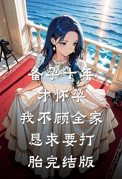 备孕十年才怀孕，我不顾全家恳求要打胎完结版
